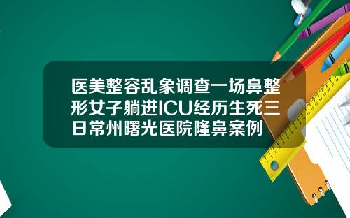 医美整容乱象调查一场鼻整形女子躺进ICU经历生死三日常州曙光医院隆鼻案例