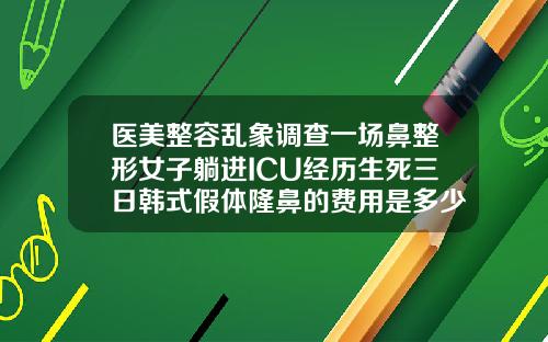 医美整容乱象调查一场鼻整形女子躺进ICU经历生死三日韩式假体隆鼻的费用是多少