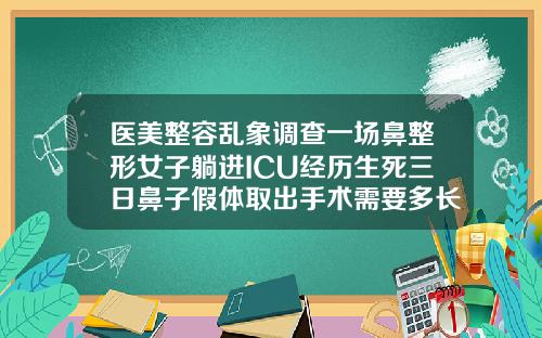 医美整容乱象调查一场鼻整形女子躺进ICU经历生死三日鼻子假体取出手术需要多长时间