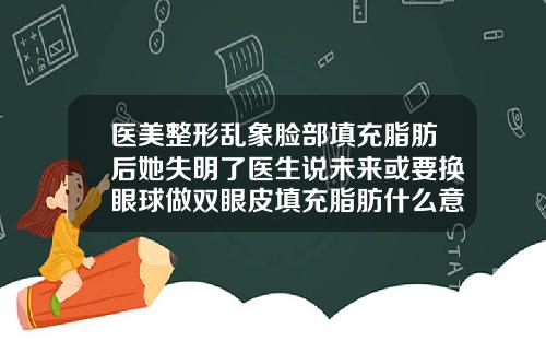 医美整形乱象脸部填充脂肪后她失明了医生说未来或要换眼球做双眼皮填充脂肪什么意思