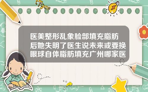 医美整形乱象脸部填充脂肪后她失明了医生说未来或要换眼球自体脂肪填充广州哪家医院好