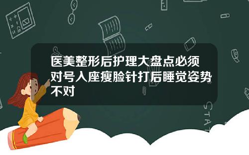 医美整形后护理大盘点必须对号入座瘦脸针打后睡觉姿势不对