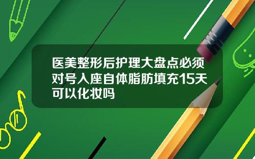 医美整形后护理大盘点必须对号入座自体脂肪填充15天可以化妆吗