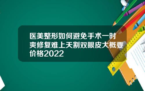 医美整形如何避免手术一时爽修复难上天割双眼皮大概要价格2022