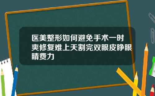 医美整形如何避免手术一时爽修复难上天割完双眼皮睁眼睛费力