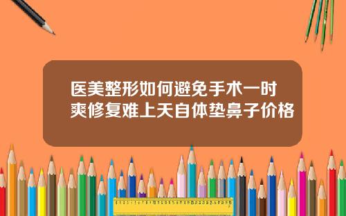 医美整形如何避免手术一时爽修复难上天自体垫鼻子价格