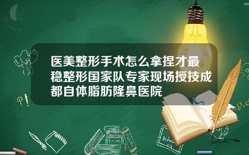医美整形手术怎么拿捏才最稳整形国家队专家现场授技成都自体脂肪隆鼻医院