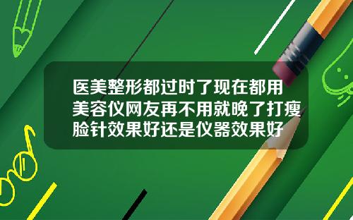 医美整形都过时了现在都用美容仪网友再不用就晚了打瘦脸针效果好还是仪器效果好