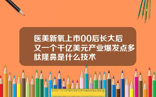 医美新氧上市00后长大后又一个千亿美元产业爆发点多肽隆鼻是什么技术