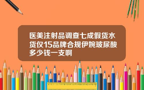 医美注射品调查七成假货水货仅15品牌合规伊婉玻尿酸多少钱一支啊