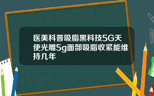 医美科普吸脂黑科技5G天使光雕5g面部吸脂收紧能维持几年