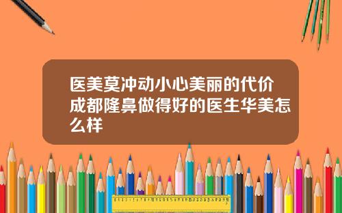 医美莫冲动小心美丽的代价成都隆鼻做得好的医生华美怎么样