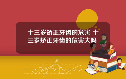 十三岁矫正牙齿的危害 十三岁矫正牙齿的危害大吗