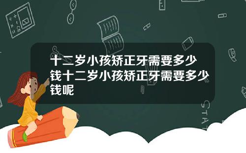 十二岁小孩矫正牙需要多少钱十二岁小孩矫正牙需要多少钱呢