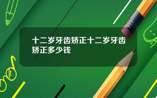 十二岁牙齿矫正十二岁牙齿矫正多少钱