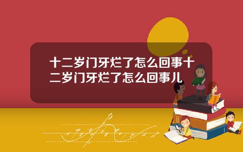 十二岁门牙烂了怎么回事十二岁门牙烂了怎么回事儿