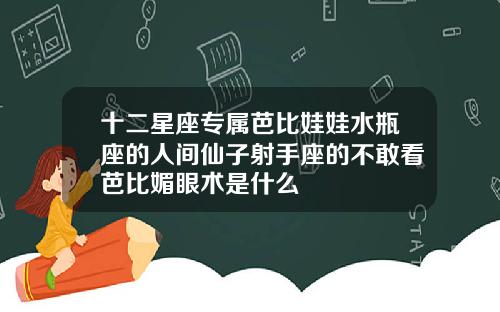 十二星座专属芭比娃娃水瓶座的人间仙子射手座的不敢看芭比媚眼术是什么