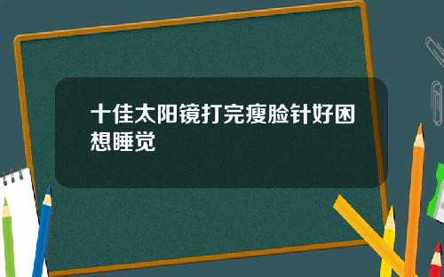 十佳太阳镜打完瘦脸针好困想睡觉