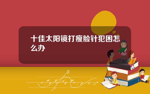 十佳太阳镜打瘦脸针犯困怎么办
