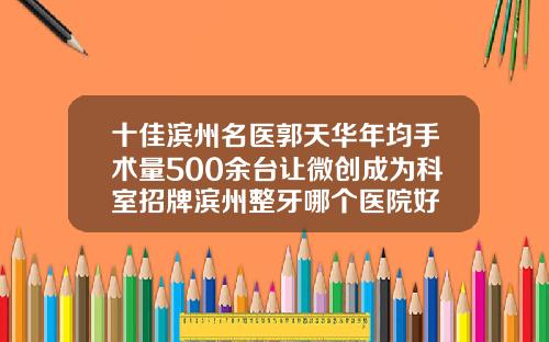 十佳滨州名医郭天华年均手术量500余台让微创成为科室招牌滨州整牙哪个医院好