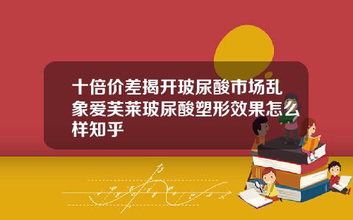 十倍价差揭开玻尿酸市场乱象爱芙莱玻尿酸塑形效果怎么样知乎