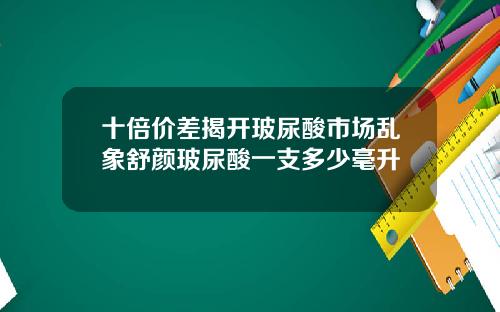 十倍价差揭开玻尿酸市场乱象舒颜玻尿酸一支多少毫升