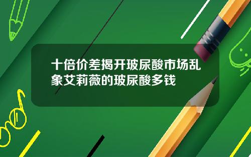 十倍价差揭开玻尿酸市场乱象艾莉薇的玻尿酸多钱