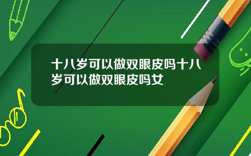 十八岁可以做双眼皮吗十八岁可以做双眼皮吗女