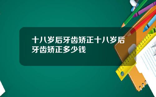 十八岁后牙齿矫正十八岁后牙齿矫正多少钱