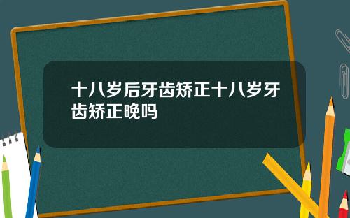 十八岁后牙齿矫正十八岁牙齿矫正晚吗