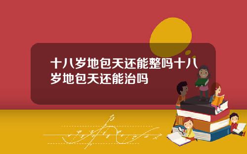十八岁地包天还能整吗十八岁地包天还能治吗