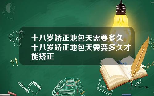 十八岁矫正地包天需要多久十八岁矫正地包天需要多久才能矫正