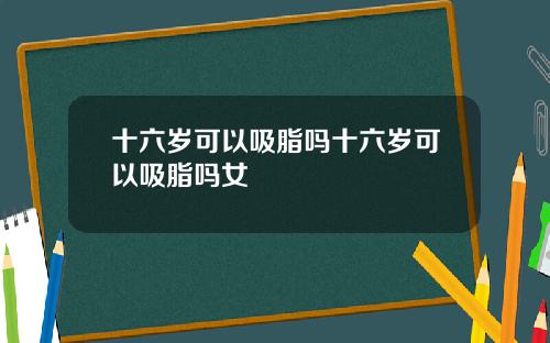 十六岁可以吸脂吗十六岁可以吸脂吗女