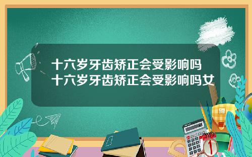 十六岁牙齿矫正会受影响吗十六岁牙齿矫正会受影响吗女