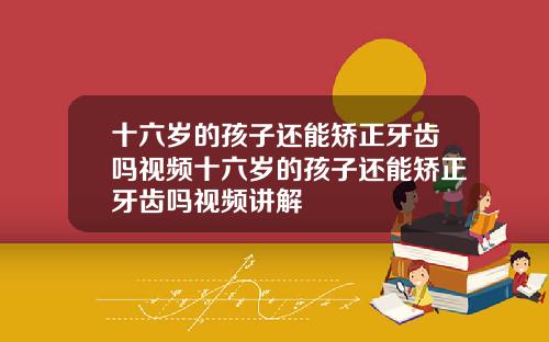 十六岁的孩子还能矫正牙齿吗视频十六岁的孩子还能矫正牙齿吗视频讲解