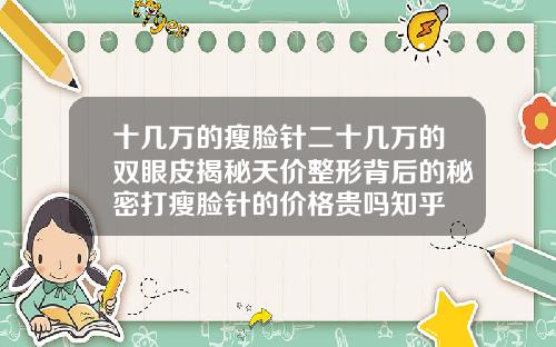 十几万的瘦脸针二十几万的双眼皮揭秘天价整形背后的秘密打瘦脸针的价格贵吗知乎