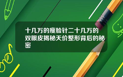 十几万的瘦脸针二十几万的双眼皮揭秘天价整形背后的秘密