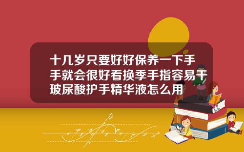 十几岁只要好好保养一下手手就会很好看换季手指容易干玻尿酸护手精华液怎么用