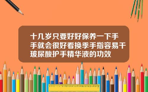 十几岁只要好好保养一下手手就会很好看换季手指容易干玻尿酸护手精华液的功效