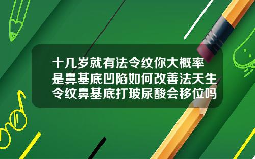 十几岁就有法令纹你大概率是鼻基底凹陷如何改善法天生令纹鼻基底打玻尿酸会移位吗