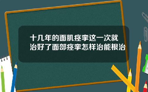 十几年的面肌痉挛这一次就治好了面部痉挛怎样治能根治