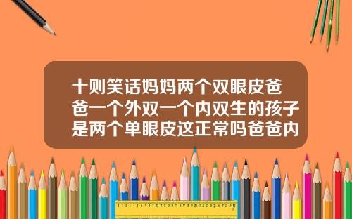 十则笑话妈妈两个双眼皮爸爸一个外双一个内双生的孩子是两个单眼皮这正常吗爸爸内双妈妈双眼皮孩子单眼皮