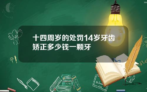 十四周岁的处罚14岁牙齿矫正多少钱一颗牙