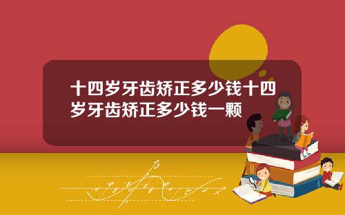 十四岁牙齿矫正多少钱十四岁牙齿矫正多少钱一颗