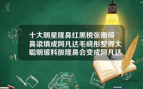 十大明星隆鼻红黑榜张雨绮鼻梁填成阿凡达毛晓彤整得太聪明玻料酸隆鼻会变成阿凡达吗