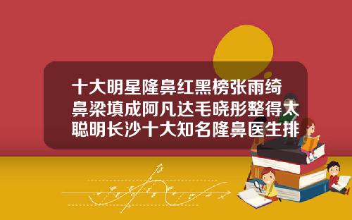 十大明星隆鼻红黑榜张雨绮鼻梁填成阿凡达毛晓彤整得太聪明长沙十大知名隆鼻医生排名