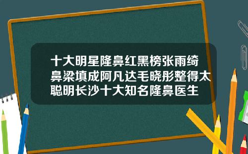 十大明星隆鼻红黑榜张雨绮鼻梁填成阿凡达毛晓彤整得太聪明长沙十大知名隆鼻医生