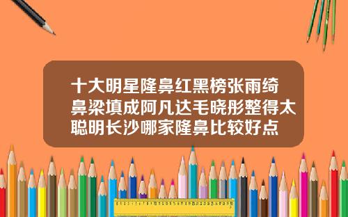 十大明星隆鼻红黑榜张雨绮鼻梁填成阿凡达毛晓彤整得太聪明长沙哪家隆鼻比较好点
