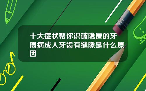 十大症状帮你识破隐匿的牙周病成人牙齿有缝隙是什么原因