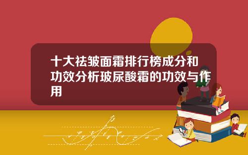 十大祛皱面霜排行榜成分和功效分析玻尿酸霜的功效与作用